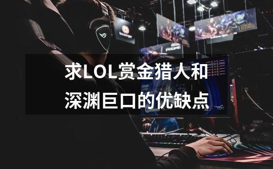 求LOL赏金猎人和深渊巨口的优缺点-第1张-游戏信息-龙启网