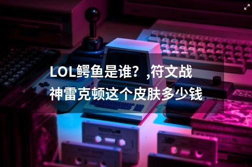 LOL鳄鱼是谁？,符文战神雷克顿这个皮肤多少钱-第1张-游戏信息-龙启网