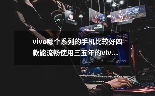 vivo哪个系列的手机比较好四款能流畅使用三五年的vivo手机推荐-第1张-游戏信息-龙启网