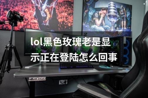 lol黑色玫瑰老是显示正在登陆怎么回事-第1张-游戏信息-龙启网