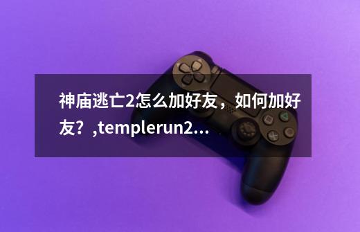 神庙逃亡2怎么加好友，如何加好友？,templerun2
英文-第1张-游戏信息-龙启网