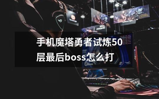 手机魔塔勇者试炼50层最后boss怎么打-第1张-游戏信息-龙启网