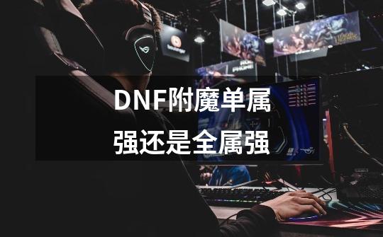 DNF附魔单属强还是全属强-第1张-游戏信息-龙启网