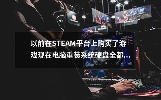 以前在STEAM平台上购买了游戏现在电脑重装系统硬盘全都格式化还能找回来吗--第1张-游戏信息-龙启网