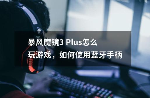 暴风魔镜3 Plus怎么玩游戏，如何使用蓝牙手柄-第1张-游戏信息-龙启网