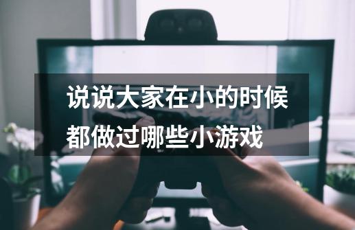 说说大家在小的时候都做过哪些小游戏-第1张-游戏信息-龙启网