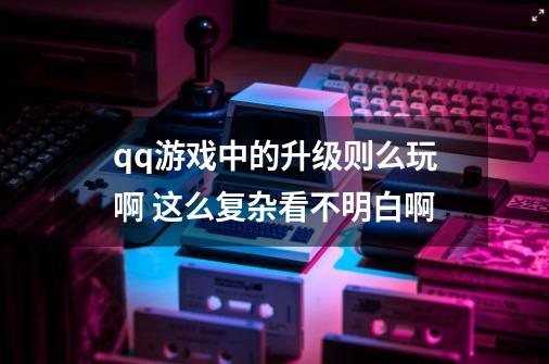 qq游戏中的升级则么玩啊 这么复杂看不明白啊-第1张-游戏信息-龙启网