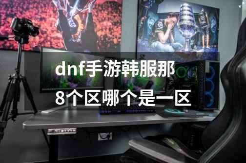 dnf手游韩服那8个区哪个是一区-第1张-游戏信息-龙启网