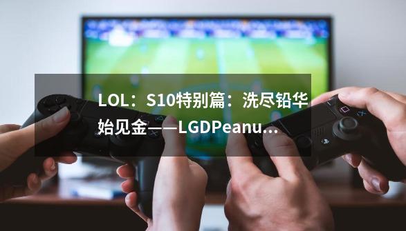 LOL：S10特别篇：洗尽铅华始见金——LGD.Peanut-第1张-游戏信息-龙启网