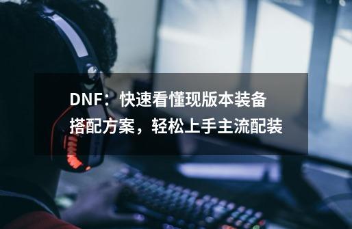 DNF：快速看懂现版本装备搭配方案，轻松上手主流配装-第1张-游戏信息-龙启网