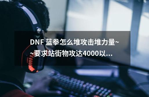 DNF 蓝拳怎么堆攻击堆力量~~要求站街物攻达4000以上-第1张-游戏信息-龙启网