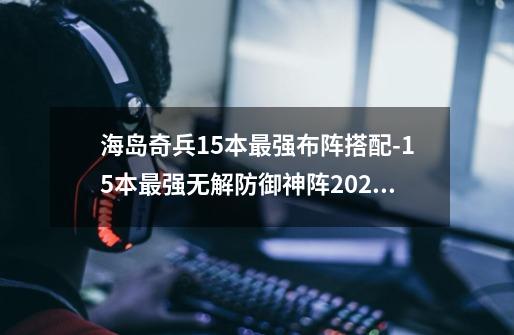 海岛奇兵15本最强布阵搭配-15本最强无解防御神阵2023-第1张-游戏信息-龙启网