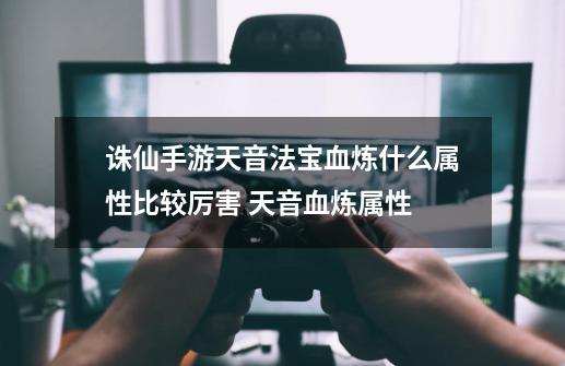 诛仙手游天音法宝血炼什么属性比较厉害 天音血炼属性-第1张-游戏信息-龙启网