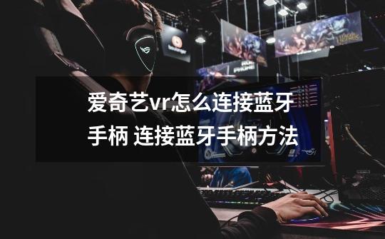 爱奇艺vr怎么连接蓝牙手柄 连接蓝牙手柄方法-第1张-游戏信息-龙启网