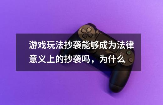 游戏玩法抄袭能够成为法律意义上的抄袭吗，为什么-第1张-游戏信息-龙启网