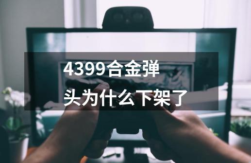 4399合金弹头为什么下架了-第1张-游戏信息-龙启网