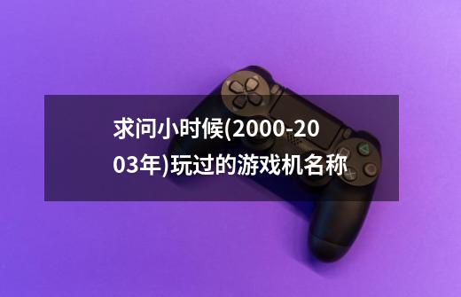 求问小时候(2000-2003年)玩过的游戏机名称-第1张-游戏信息-龙启网