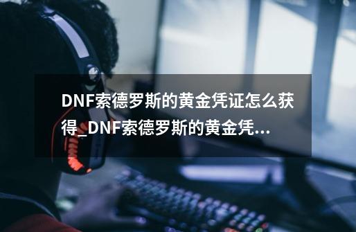 DNF索德罗斯的黄金凭证怎么获得_DNF索德罗斯的黄金凭证获得攻略-第1张-游戏信息-龙启网