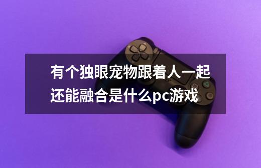 有个独眼宠物跟着人一起还能融合是什么pc游戏-第1张-游戏信息-龙启网