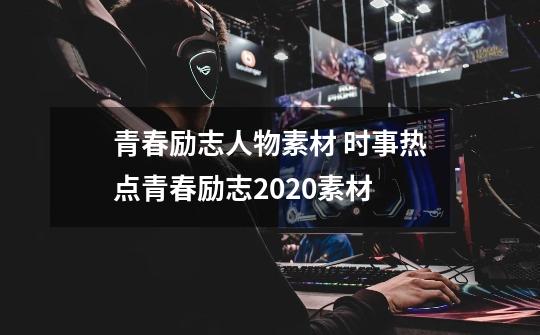 青春励志人物素材 时事热点青春励志2020素材-第1张-游戏信息-龙启网