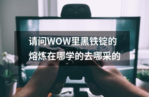 请问WOW里黑铁锭的熔炼在哪学的去哪采的-第1张-游戏信息-龙启网