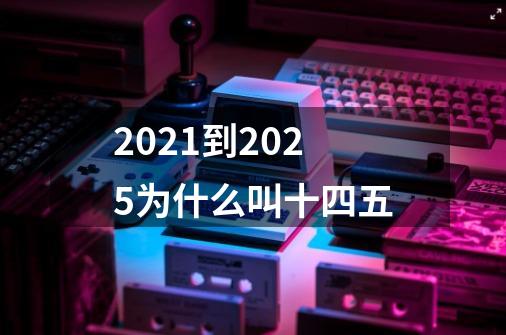 2021到2025为什么叫十四五-第1张-游戏信息-龙启网