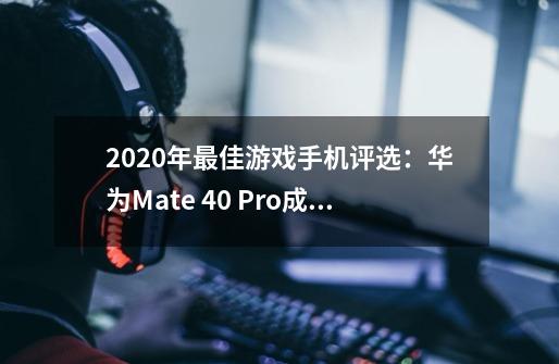 2020年最佳游戏手机评选：华为Mate 40 Pro成第一-第1张-游戏信息-龙启网