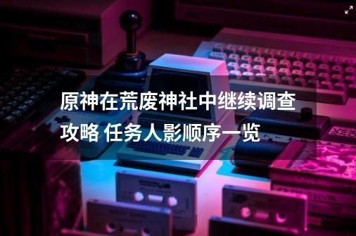 原神在荒废神社中继续调查攻略 任务人影顺序一览-第1张-游戏信息-龙启网