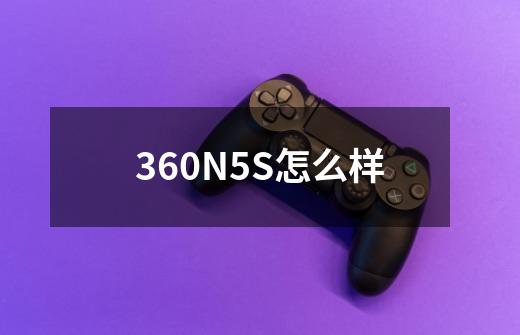 360N5S怎么样-第1张-游戏信息-龙启网