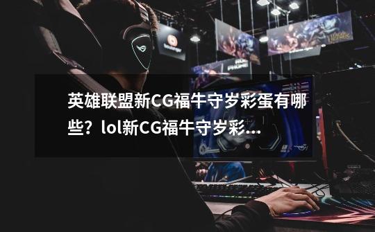 英雄联盟新CG福牛守岁彩蛋有哪些？lol新CG福牛守岁彩蛋大全,英雄联盟新cg动画-第1张-游戏信息-龙启网