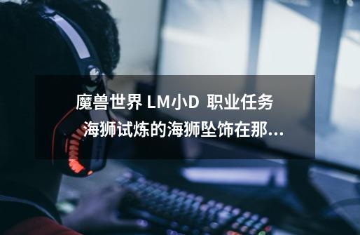 魔兽世界 LM小D  职业任务  海狮试炼的海狮坠饰在那个地方-第1张-游戏信息-龙启网