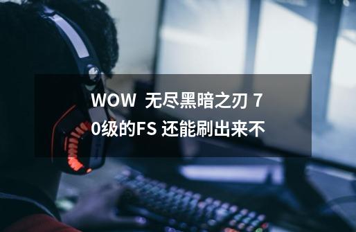 WOW  无尽黑暗之刃 70级的FS 还能刷出来不-第1张-游戏信息-龙启网