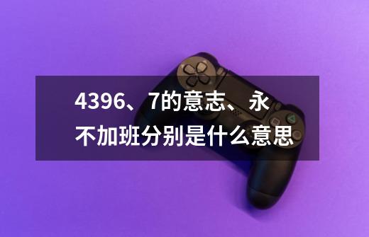 4396、7的意志、永不加班分别是什么意思-第1张-游戏信息-龙启网