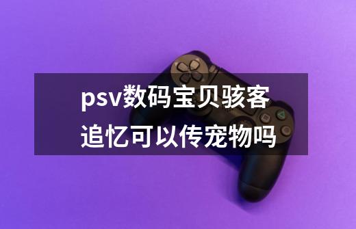 psv数码宝贝骇客追忆可以传宠物吗-第1张-游戏信息-龙启网