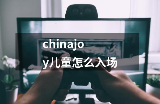 chinajoy儿童怎么入场-第1张-游戏信息-龙启网