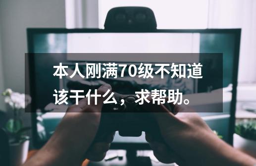 本人刚满70级不知道该干什么，求帮助。-第1张-游戏信息-龙启网