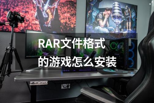 RAR文件格式的游戏怎么安装-第1张-游戏信息-龙启网