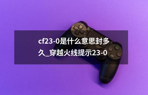 cf23-0是什么意思封多久_穿越火线提示23-0-第1张-游戏信息-龙启网