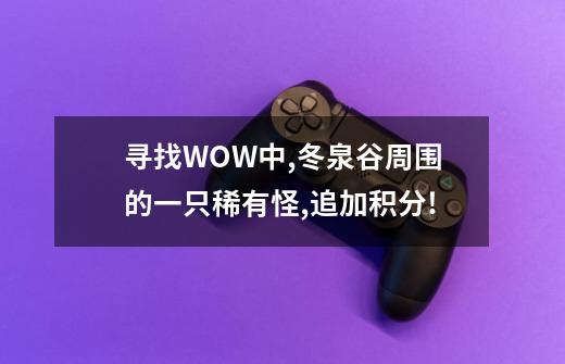 寻找WOW中,冬泉谷周围的一只稀有怪,追加积分!-第1张-游戏信息-龙启网