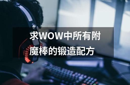 求WOW中所有附魔棒的锻造配方-第1张-游戏信息-龙启网