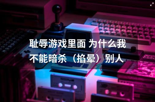 耻辱游戏里面 为什么我不能暗杀（掐晕）别人-第1张-游戏信息-龙启网