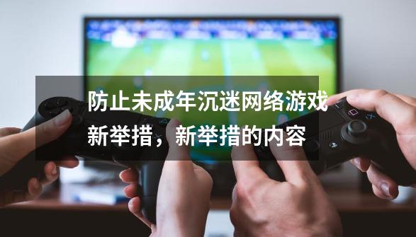 防止未成年沉迷网络游戏新举措，新举措的内容-第1张-游戏信息-龙启网