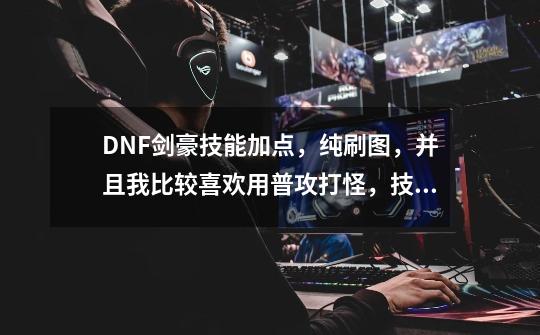 DNF剑豪技能加点，纯刷图，并且我比较喜欢用普攻打怪，技能辅助，怎么加呢-第1张-游戏信息-龙启网