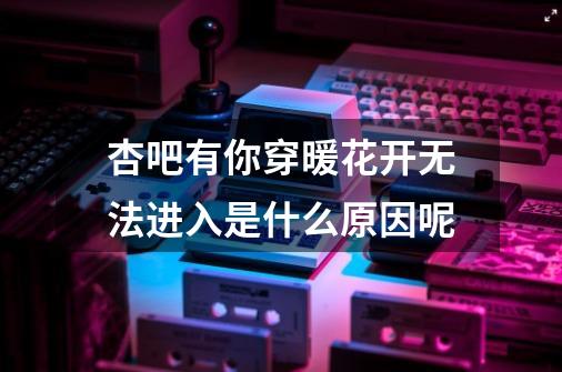 杏吧有你穿暖花开无法进入是什么原因呢-第1张-游戏信息-龙启网