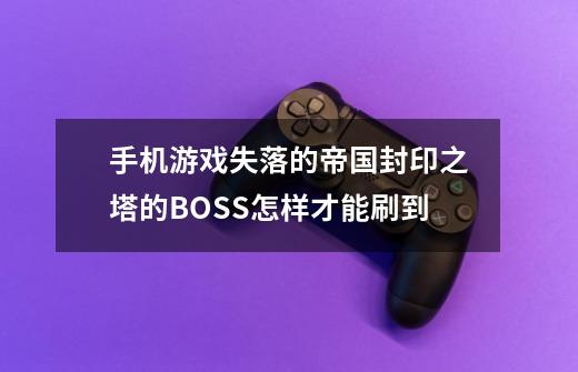 手机游戏失落的帝国封印之塔的BOSS怎样才能刷到-第1张-游戏信息-龙启网