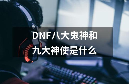 DNF八大鬼神和九大神使是什么-第1张-游戏信息-龙启网