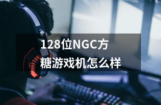 128位NGC方糖游戏机怎么样-第1张-游戏信息-龙启网