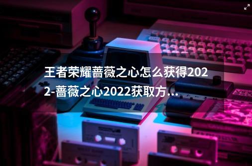 王者荣耀蔷薇之心怎么获得2022-蔷薇之心2022获取方法-第1张-游戏信息-龙启网