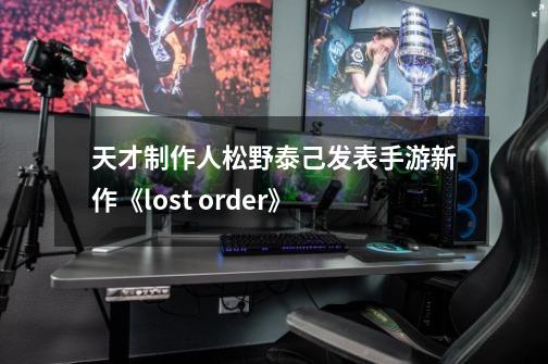 天才制作人松野泰己发表手游新作《lost order》-第1张-游戏信息-龙启网