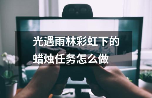 光遇雨林彩虹下的蜡烛任务怎么做-第1张-游戏信息-龙启网